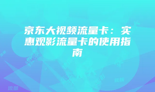 京东大视频流量卡：实惠观影流量卡的使用指南