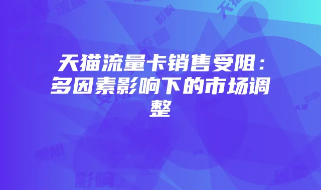 天猫流量卡销售受阻:多因素影响下的市场调整