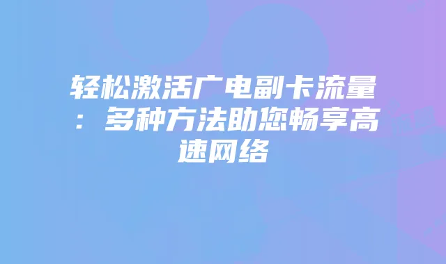 轻松激活广电副卡流量：多种方法助您畅享高速网络