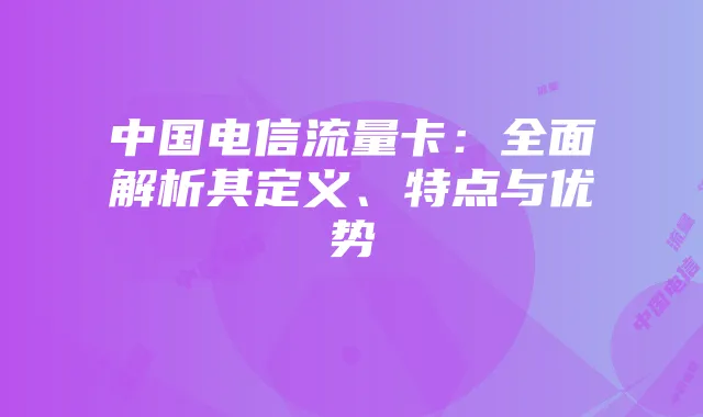 中国电信流量卡：全面解析其定义、特点与优势