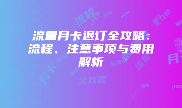 流量月卡退订全攻略：流程、注意事项与费用解析