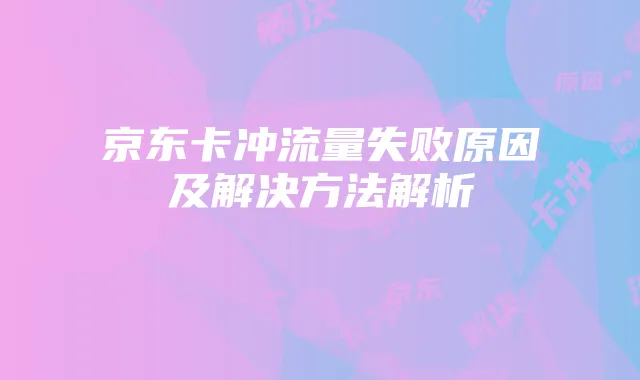京东卡冲流量失败原因及解决方法解析
