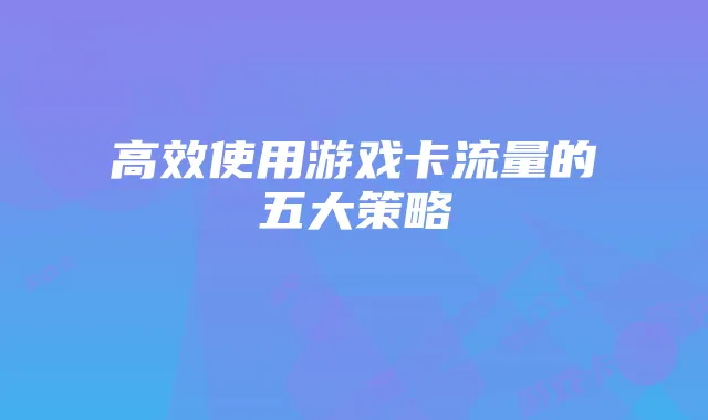 高效使用游戏卡流量的五大策略