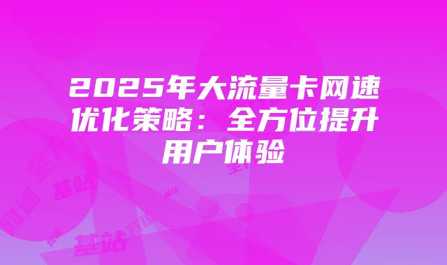 2025年大流量卡网速优化策略：全方位提升用户体验