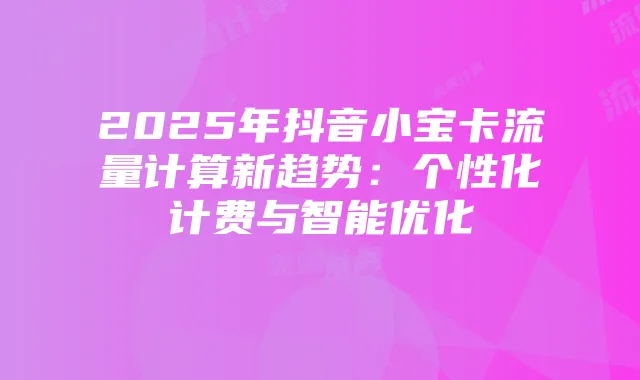 2025年抖音小宝卡流量计算新趋势：个性化计费与智能优化