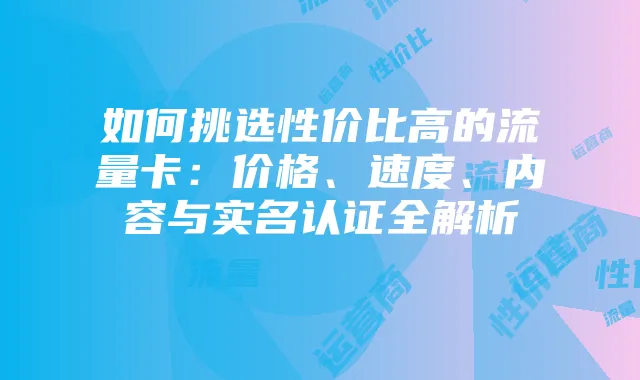 如何挑选性价比高的流量卡:价格、速度、内容与实名认证全解析