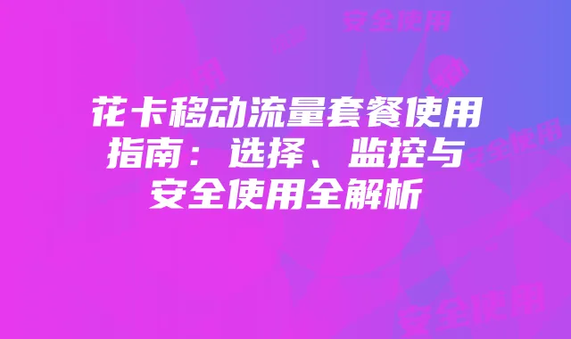 花卡移动流量套餐使用指南:选择、监控与安全使用全解析