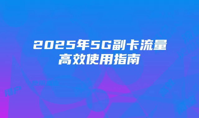 2025年5G副卡流量高效使用指南