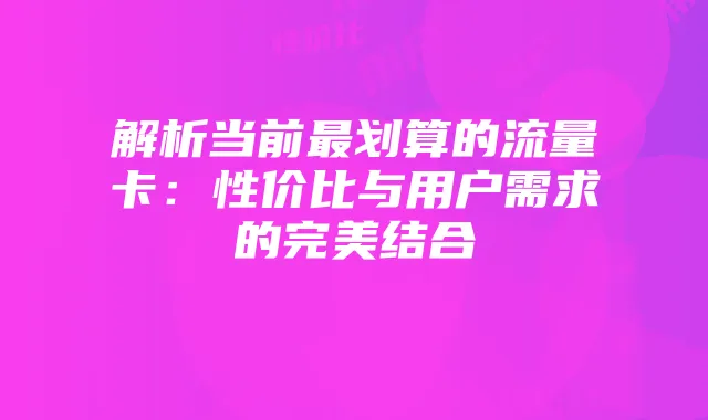 解析当前最划算的流量卡：性价比与用户需求的完美结合