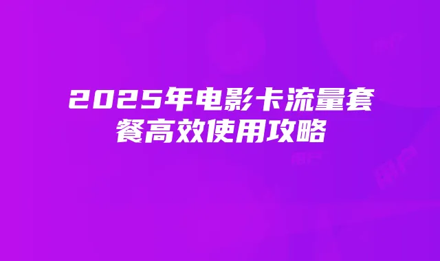 2025年电影卡流量套餐高效使用攻略