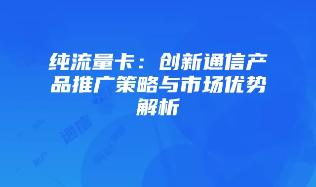 纯流量卡：创新通信产品推广策略与市场优势解析