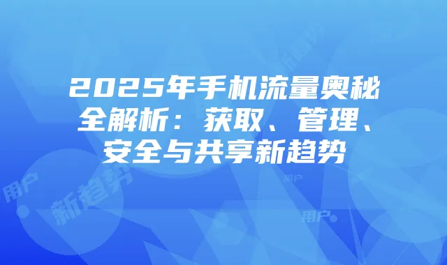 2025年手机流量奥秘全解析：获取、管理、安全与共享新趋势