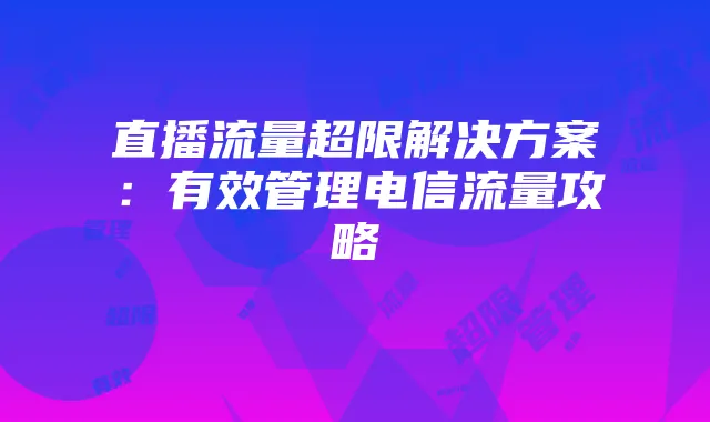 直播流量超限解决方案:有效管理电信流量攻略