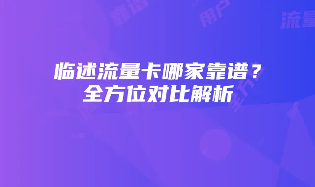 临述流量卡哪家靠谱？全方位对比解析