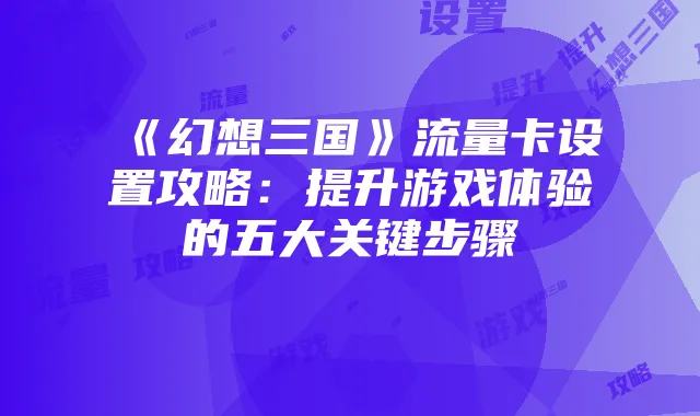 《幻想三国》流量卡设置攻略：提升游戏体验的五大关键步骤