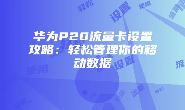 华为P20流量卡设置攻略:轻松管理你的移动数据