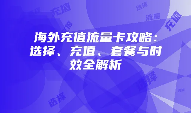 海外充值流量卡攻略:选择、充值、套餐与时效全解析