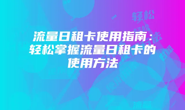 流量日租卡使用指南：轻松掌握流量日租卡的使用方法