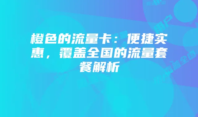 橙色的流量卡:便捷实惠,覆盖全国的流量套餐解析