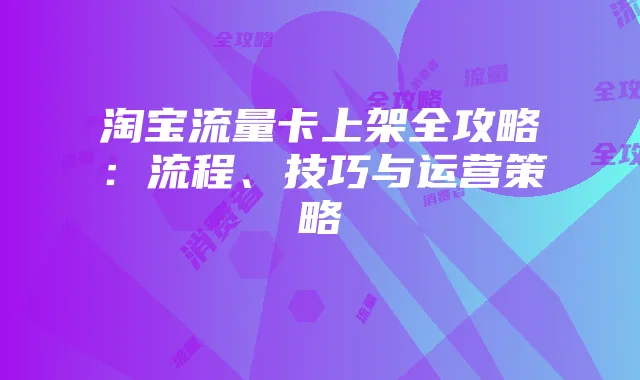 淘宝流量卡上架全攻略：流程、技巧与运营策略
