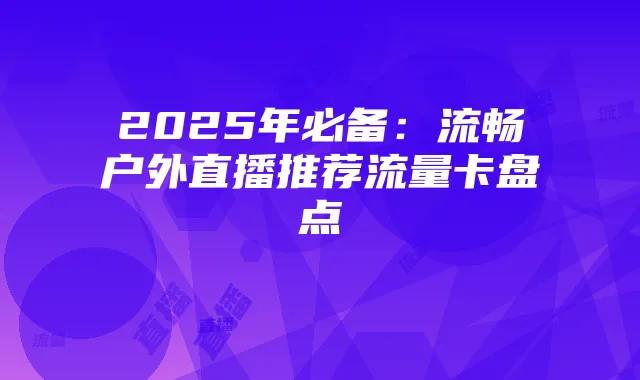 2025年必备：流畅户外直播推荐流量卡盘点