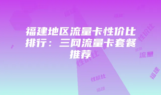 福建地区流量卡性价比排行:三网流量卡套餐推荐