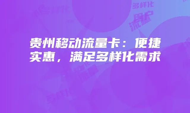 贵州移动流量卡：便捷实惠，满足多样化需求