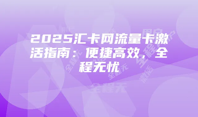 2025汇卡网流量卡激活指南：便捷高效，全程无忧