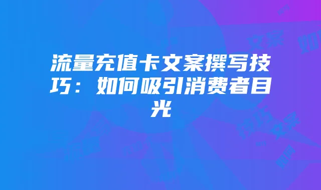 流量充值卡文案撰写技巧：如何吸引消费者目光