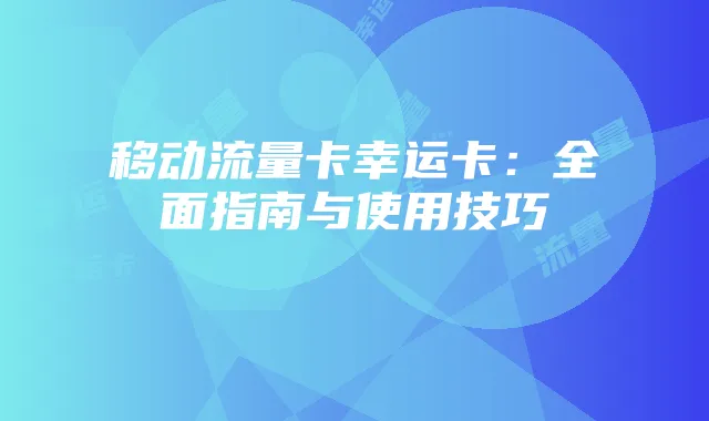 移动流量卡幸运卡：全面指南与使用技巧