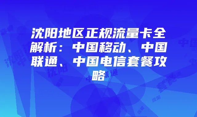 沈阳地区正规流量卡全解析:中国移动、中国联通、中国电信套餐攻略