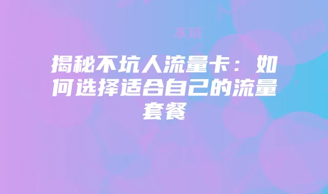 揭秘不坑人流量卡:如何选择适合自己的流量套餐