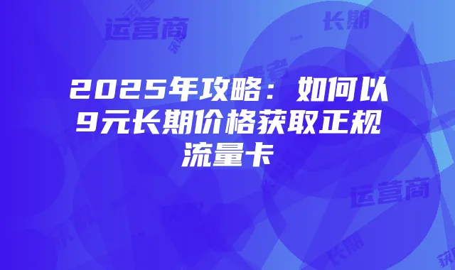 2025年攻略:如何以9元长期价格获取正规流量卡