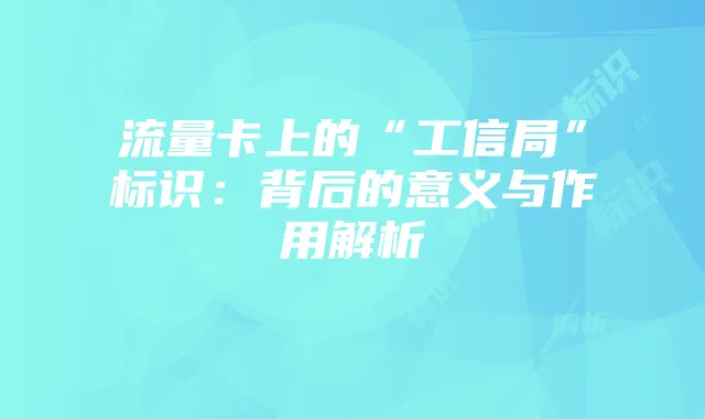 流量卡上的“工信局”标识：背后的意义与作用解析