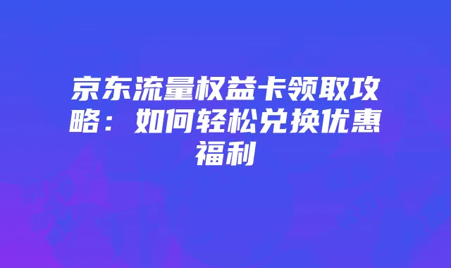 京东流量权益卡领取攻略:如何轻松兑换优惠福利