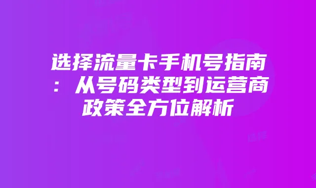 选择流量卡手机号指南:从号码类型到运营商政策全方位解析