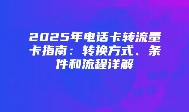 2025年电话卡转流量卡指南:转换方式、条件和流程详解