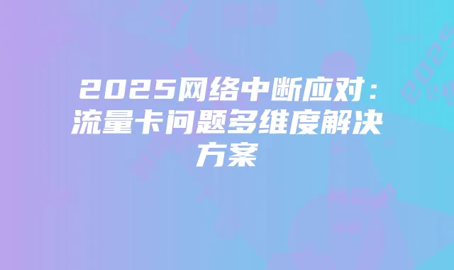2025网络中断应对:流量卡问题多维度解决方案