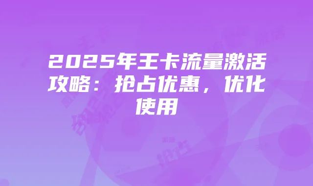 2025年王卡流量激活攻略：抢占优惠，优化使用