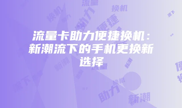 流量卡助力便捷换机:新潮流下的手机更换新选择