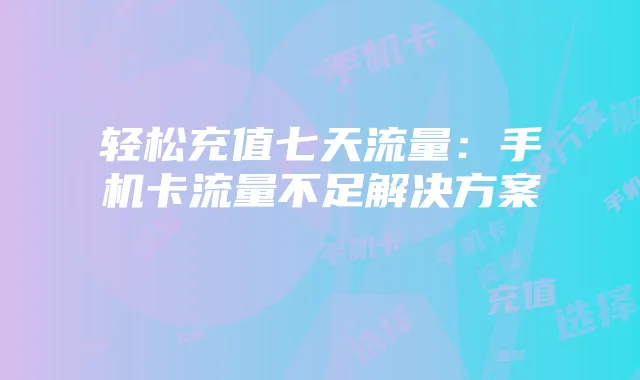 轻松充值七天流量：手机卡流量不足解决方案