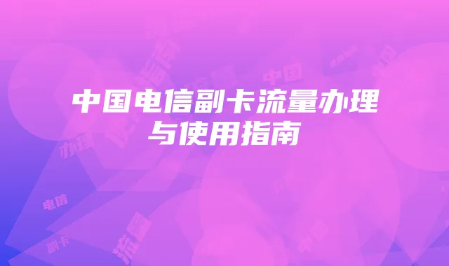 中国电信副卡流量办理与使用指南