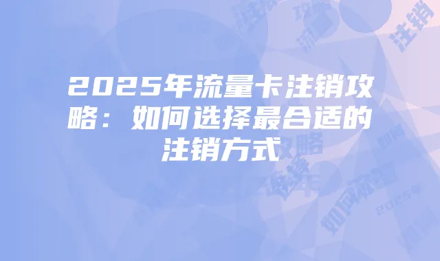 2025年流量卡注销攻略：如何选择最合适的注销方式