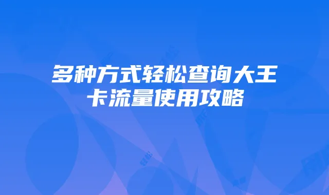 多种方式轻松查询大王卡流量使用攻略