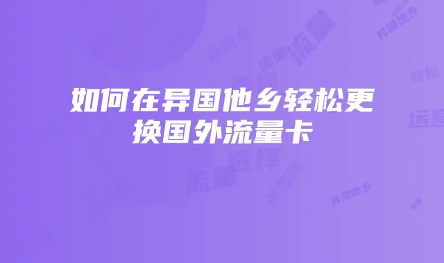 如何在异国他乡轻松更换国外流量卡