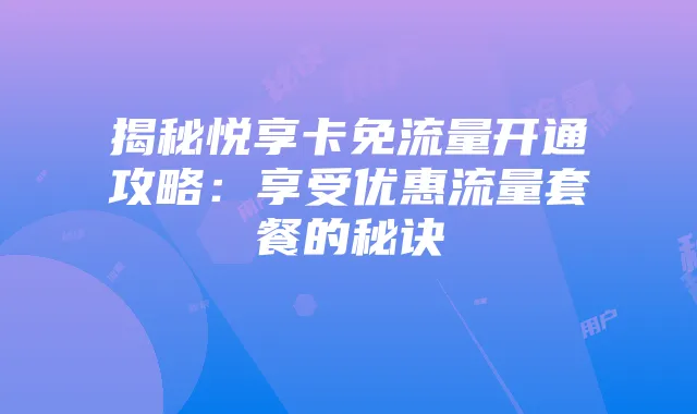 揭秘悦享卡免流量开通攻略:享受优惠流量套餐的秘诀