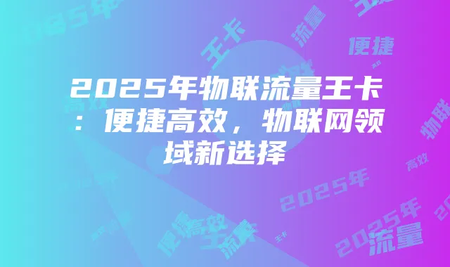 2025年物联流量王卡：便捷高效，物联网领域新选择