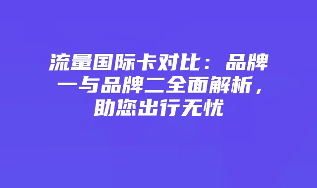 流量国际卡对比:品牌一与品牌二全面解析,助您出行无忧