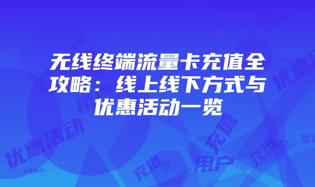 无线终端流量卡充值全攻略：线上线下方式与优惠活动一览