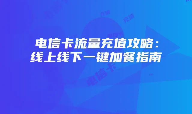 电信卡流量充值攻略：线上线下一键加餐指南